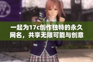 一起为17c创作独特的永久网名，共享无限可能与创意