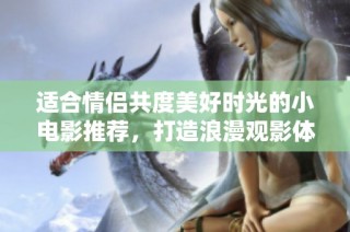 适合情侣共度美好时光的小电影推荐，打造浪漫观影体验