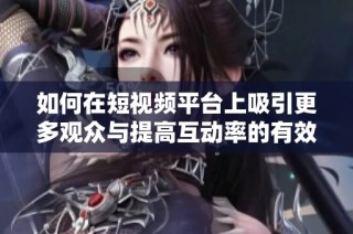 如何在短视频平台上吸引更多观众与提高互动率的有效策略