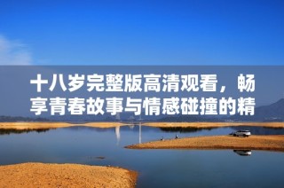 十八岁完整版高清观看，畅享青春故事与情感碰撞的精彩影片