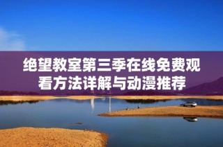 绝望教室第三季在线免费观看方法详解与动漫推荐