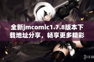 全新jmcomic1.7.8版本下载地址分享，畅享更多精彩漫画内容与功能更新！