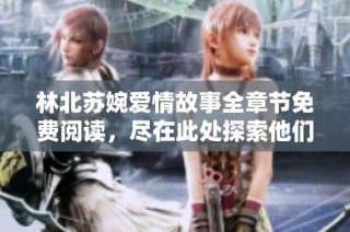 林北苏婉爱情故事全章节免费阅读，尽在此处探索他们的命运交织