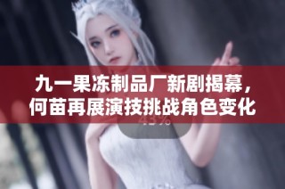 九一果冻制品厂新剧揭幕，何苗再展演技挑战角色变化之路