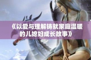 《以爱与理解铸就家庭温暖的儿媳妇成长故事》
