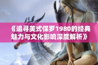 《追寻美式保罗1980的经典魅力与文化影响深度解析》