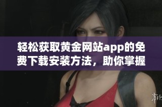 轻松获取黄金网站app的免费下载安装方法，助你掌握更多投资机会