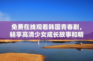 免费在线观看韩国青春剧，畅享高清少女成长故事和精彩剧情解析