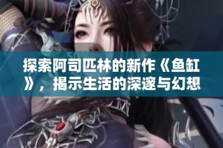 探索阿司匹林的新作《鱼缸》，揭示生活的深邃与幻想