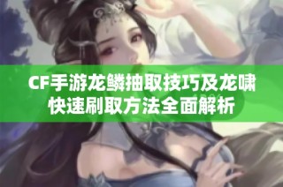 CF手游龙鳞抽取技巧及龙啸快速刷取方法全面解析