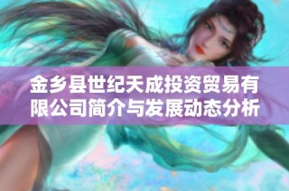 金乡县世纪天成投资贸易有限公司简介与发展动态分析