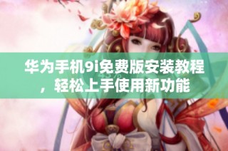 华为手机9i免费版安装教程，轻松上手使用新功能