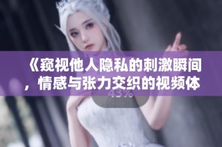 《窥视他人隐私的刺激瞬间，情感与张力交织的视频体验》