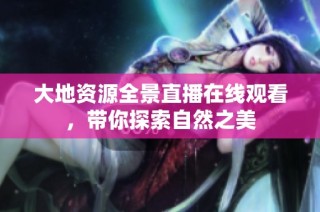 大地资源全景直播在线观看，带你探索自然之美