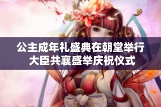 公主成年礼盛典在朝堂举行 大臣共襄盛举庆祝仪式