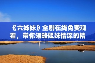 《六姊妹》全剧在线免费观看，带你领略姐妹情深的精彩故事
