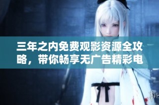 三年之内免费观影资源全攻略，带你畅享无广告精彩电影
