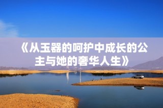 《从玉器的呵护中成长的公主与她的奢华人生》