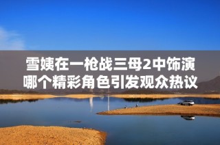 雪姨在一枪战三母2中饰演哪个精彩角色引发观众热议