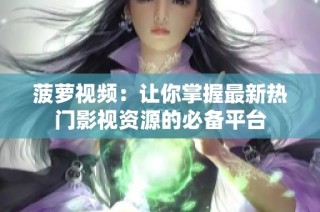菠萝视频：让你掌握最新热门影视资源的必备平台