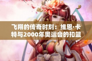 飞翔的传奇时刻：维恩·卡特与2000年奥运会的扣篮辉煌