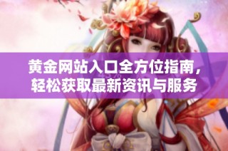 黄金网站入口全方位指南，轻松获取最新资讯与服务