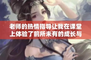 老师的热情指导让我在课堂上体验了前所未有的成长与启发