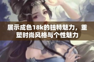 展示成色18k的独特魅力，重塑时尚风格与个性魅力