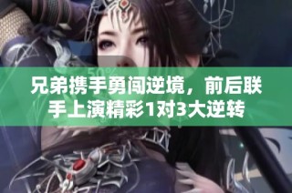 兄弟携手勇闯逆境，前后联手上演精彩1对3大逆转