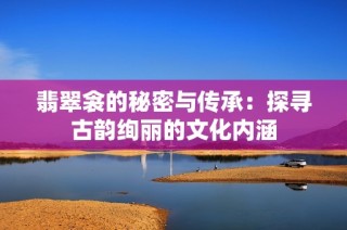 翡翠衾的秘密与传承：探寻古韵绚丽的文化内涵