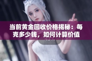 当前黄金回收价格揭秘：每克多少钱，如何计算价值