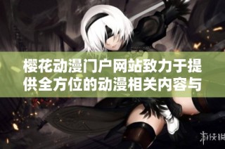 樱花动漫门户网站致力于提供全方位的动漫相关内容与资源服务
