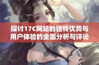 探讨17C网站的独特优势与用户体验的全面分析与评论