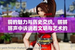 铜的魅力与历史交织，锵锵锵声中诉说着文明与艺术的传承
