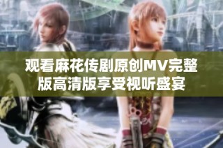 观看麻花传剧原创MV完整版高清版享受视听盛宴