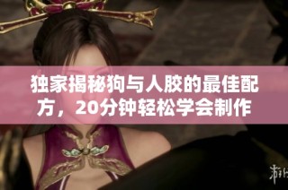 独家揭秘狗与人胶的最佳配方，20分钟轻松学会制作方法
