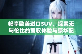 畅享欧美进口SUV，探索无与伦比的驾驭体验与豪华配置