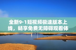 全新9·1短视频极速版本上线，畅享免费无障碍观看体验！