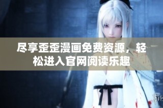 尽享歪歪漫画免费资源，轻松进入官网阅读乐趣