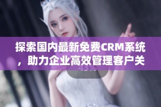 探索国内最新免费CRM系统，助力企业高效管理客户关系