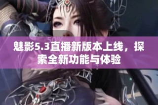 魅影5.3直播新版本上线，探索全新功能与体验