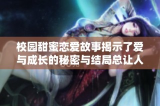 校园甜蜜恋爱故事揭示了爱与成长的秘密与结局总让人感动的真相