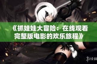 《抓娃娃大冒险：在线观看完整版电影的欢乐旅程》