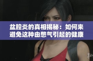 盆腔炎的真相揭秘：如何来避免这种由憋气引起的健康问题