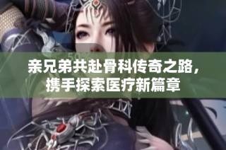亲兄弟共赴骨科传奇之路，携手探索医疗新篇章