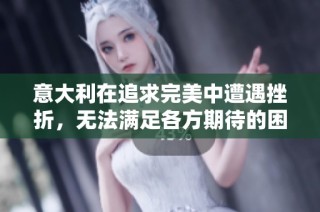 意大利在追求完美中遭遇挫折，无法满足各方期待的困境