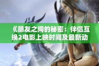 《朋友之间的秘密：伴侣互换2电影上映时间及最新动态》