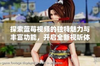 探索蓝莓视频的独特魅力与丰富功能，开启全新视听体验之旅