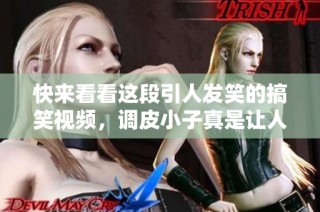 快来看看这段引人发笑的搞笑视频，调皮小子真是让人哭笑不得！