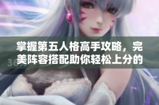 掌握第五人格高手攻略，完美阵容搭配助你轻松上分的秘诀揭秘！